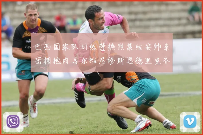 巴西国家队训练营热烈集结安帅亲密拥抱内马尔维尼修斯恩德里克齐亮相