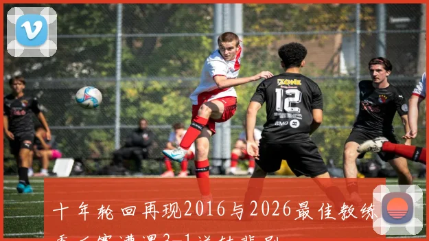十年轮回再现2016与2026最佳教练季后赛遭遇3-1逆转悲剧