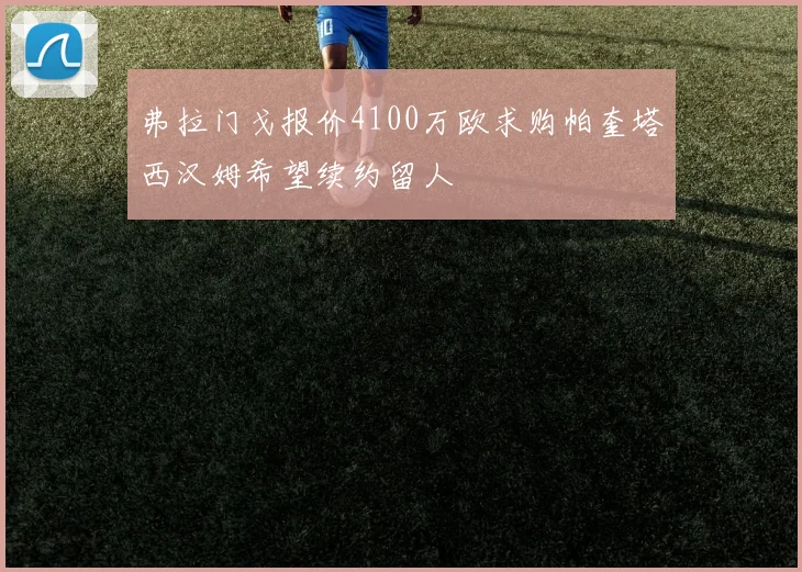 弗拉门戈报价4100万欧求购帕奎塔西汉姆希望续约留人