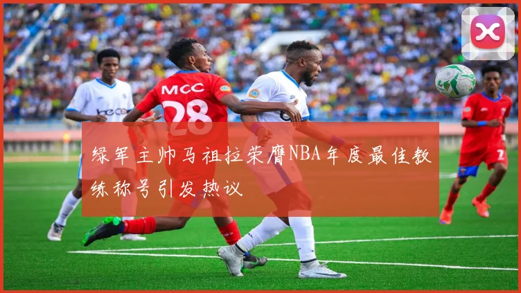 绿军主帅马祖拉荣膺NBA年度最佳教练称号引发热议