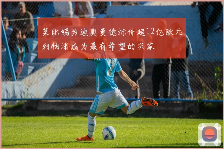 莱比锡为迪奥曼德标价超12亿欧元利物浦成为最有希望的买家