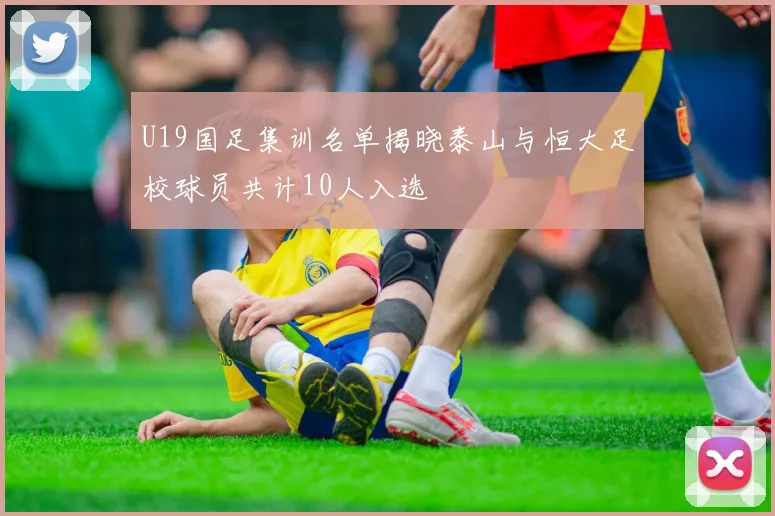 U19国足集训名单揭晓泰山与恒大足校球员共计10人入选