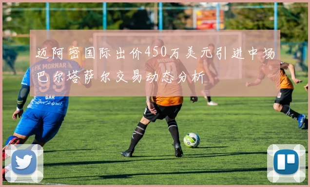 迈阿密国际出价450万美元引进中场巴尔塔萨尔交易动态分析