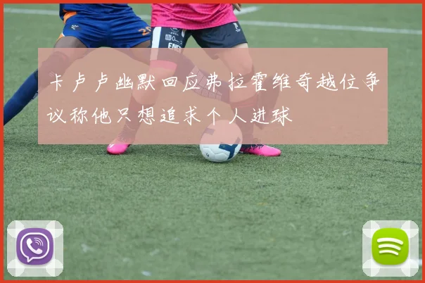 卡卢卢幽默回应弗拉霍维奇越位争议称他只想追求个人进球