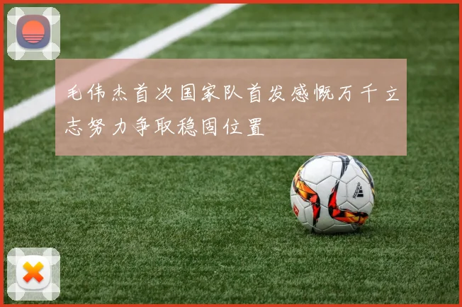 毛伟杰首次国家队首发感慨万千立志努力争取稳固位置