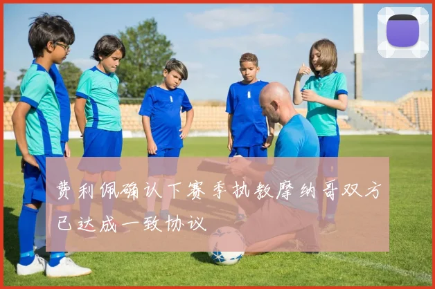 费利佩确认下赛季执教摩纳哥双方已达成一致协议
