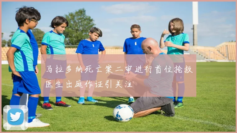 马拉多纳死亡案二审进行首位抢救医生出庭作证引关注