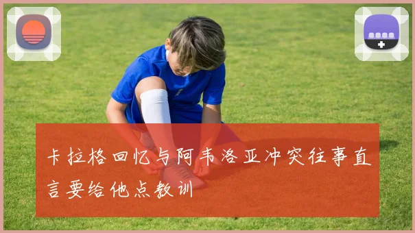 卡拉格回忆与阿韦洛亚冲突往事直言要给他点教训