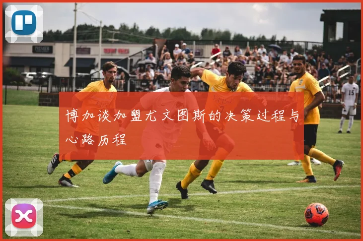 博加谈加盟尤文图斯的决策过程与心路历程