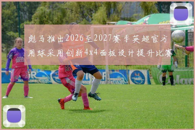 彪马推出2026至2027赛季英超官方用球采用创新4x4面板设计提升比赛表现