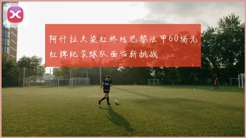 阿什拉夫染红终结巴黎法甲60场无红牌纪录球队面临新挑战