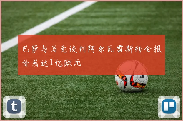 巴萨与马竞谈判阿尔瓦雷斯转会报价或达1亿欧元